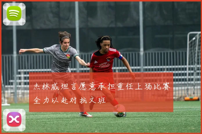 杰林威坦言愿意承担重任上场比赛全力以赴对抗文班