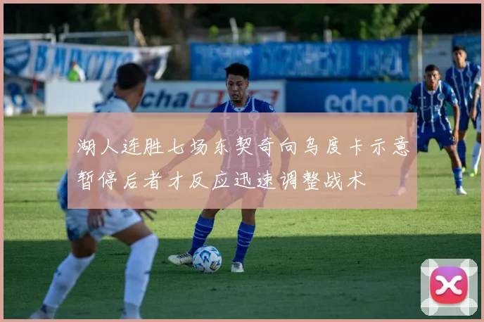 湖人连胜七场东契奇向乌度卡示意暂停后者才反应迅速调整战术