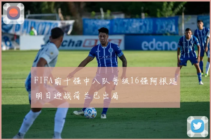 FIFA前十强中八队晋级16强阿根廷明日迎战荷兰已出局
