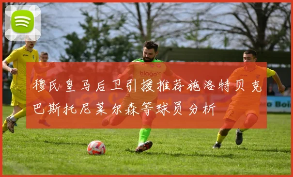 穆氏皇马后卫引援推荐施洛特贝克巴斯托尼莱尔森等球员分析