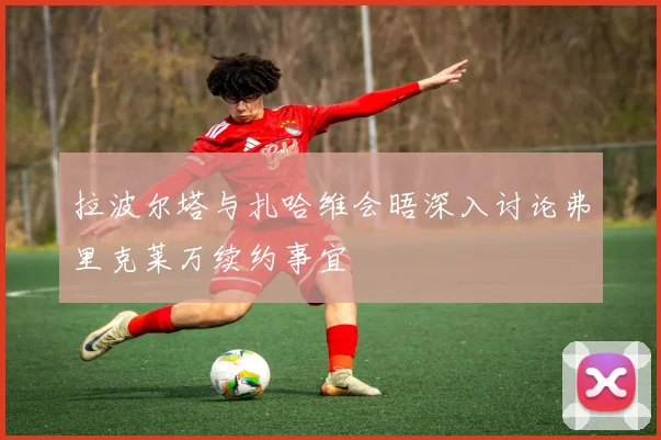 拉波尔塔与扎哈维会晤深入讨论弗里克莱万续约事宜