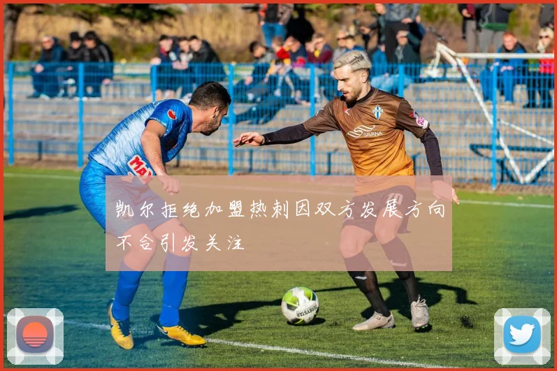 凯尔拒绝加盟热刺因双方发展方向不合引发关注