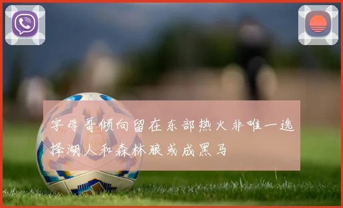 字母哥倾向留在东部热火非唯一选择湖人和森林狼或成黑马