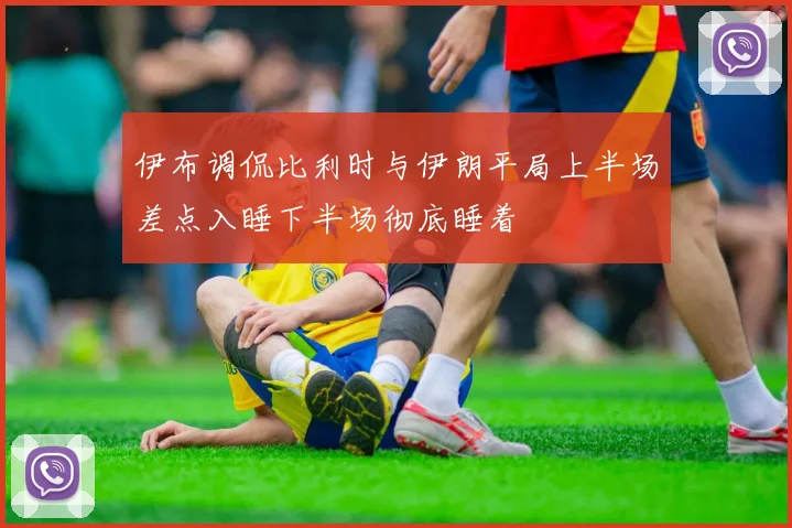 伊布调侃比利时与伊朗平局上半场差点入睡下半场彻底睡着