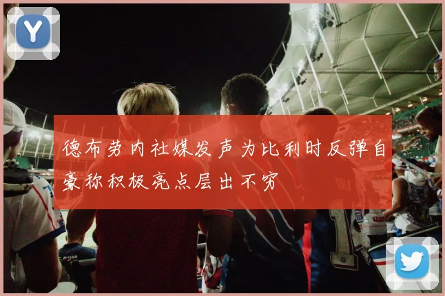 德布劳内社媒发声为比利时反弹自豪称积极亮点层出不穷