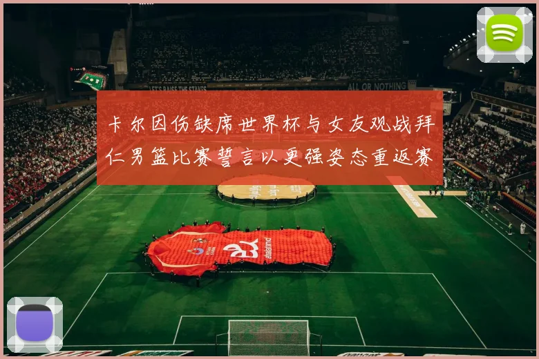 卡尔因伤缺席世界杯与女友观战拜仁男篮比赛誓言以更强姿态重返赛场