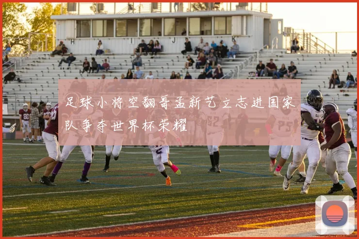 足球小将空翻哥孟新艺立志进国家队争夺世界杯荣耀
