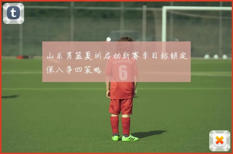 山东男篮夏训启动新赛季目标锁定保八争四策略
