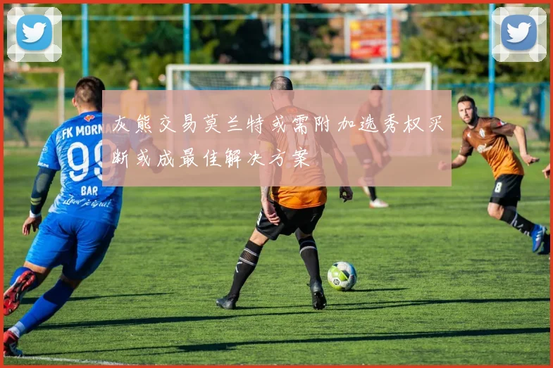 灰熊交易莫兰特或需附加选秀权买断或成最佳解决方案