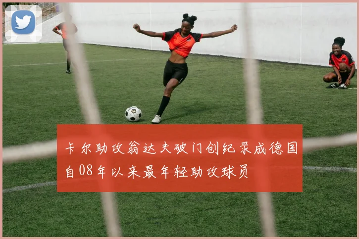 卡尔助攻翁达夫破门创纪录成德国自08年以来最年轻助攻球员