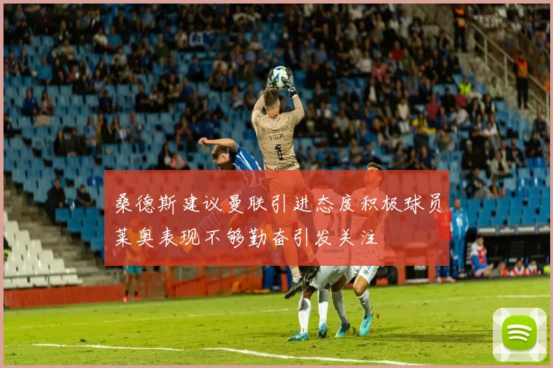 桑德斯建议曼联引进态度积极球员莱奥表现不够勤奋引发关注