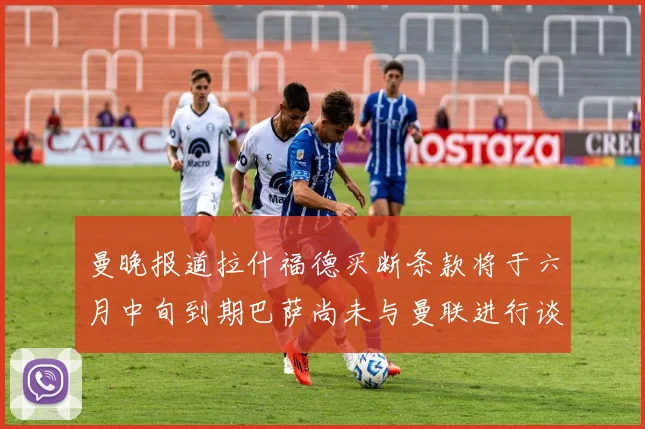 曼晚报道拉什福德买断条款将于六月中旬到期巴萨尚未与曼联进行谈判