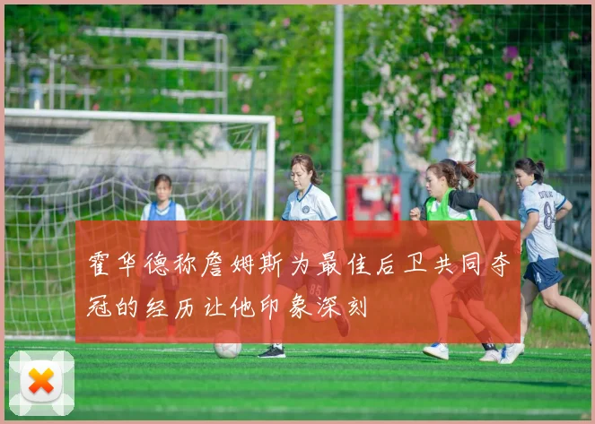 霍华德称詹姆斯为最佳后卫共同夺冠的经历让他印象深刻
