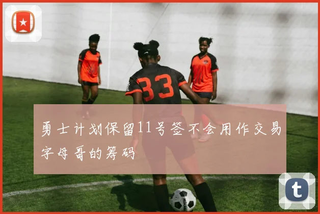 勇士计划保留11号签不会用作交易字母哥的筹码